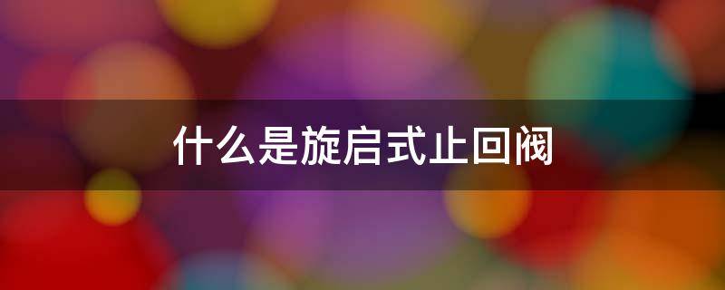 什么是旋启式止回阀（旋启式止回阀优点）