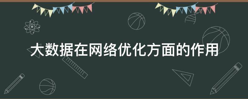 大数据在网络优化方面的作用（大数据在网络优化方面的作用有哪些）