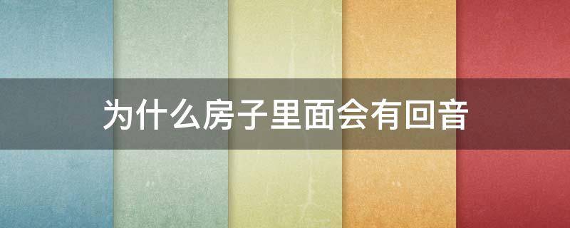 为什么房子里面会有回音 为什么房子里面会有回音现象