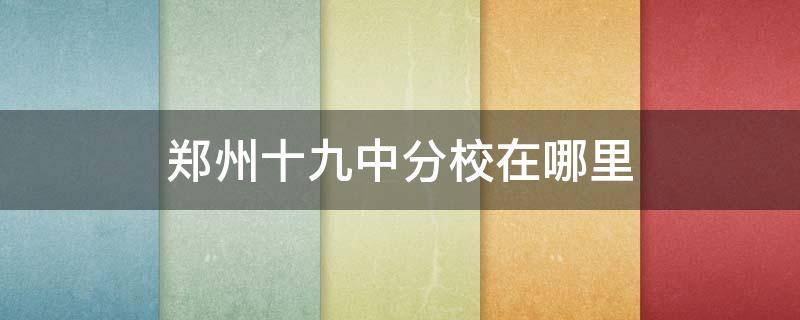 郑州十九中分校在哪里 郑州十九中分校在哪里啊