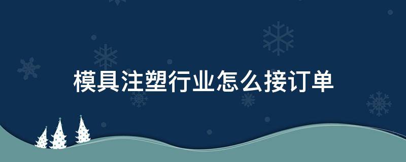 模具注塑行业怎么接订单 注塑模具接单平台