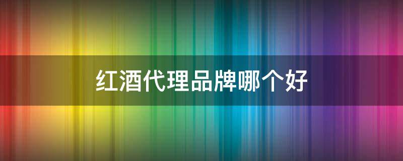 红酒代理品牌哪个好 红酒代理品牌哪个好做