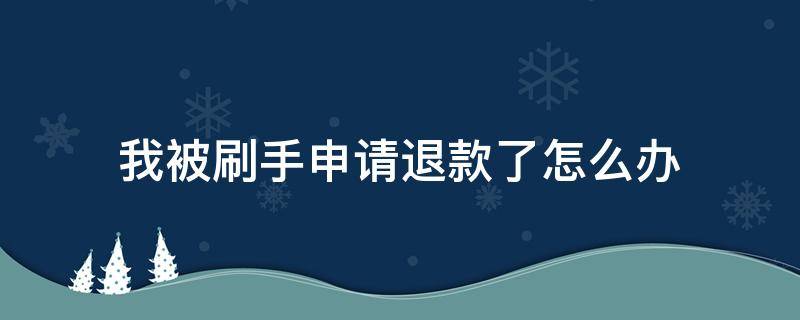 我被刷手申请退款了怎么办 我被刷手申请退款了可以报警吗