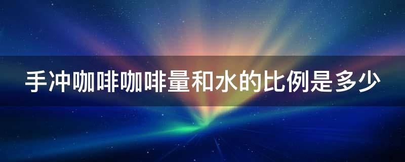 手冲咖啡咖啡量和水的比例是多少（手冲咖啡用量与水）