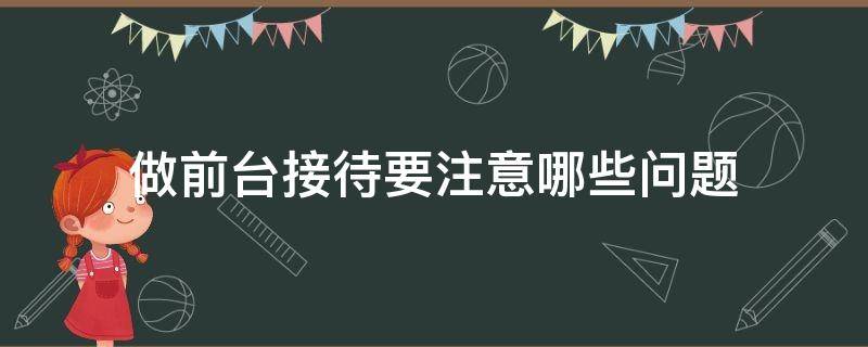 做前台接待要注意哪些问题（做前台接待有什么要求）