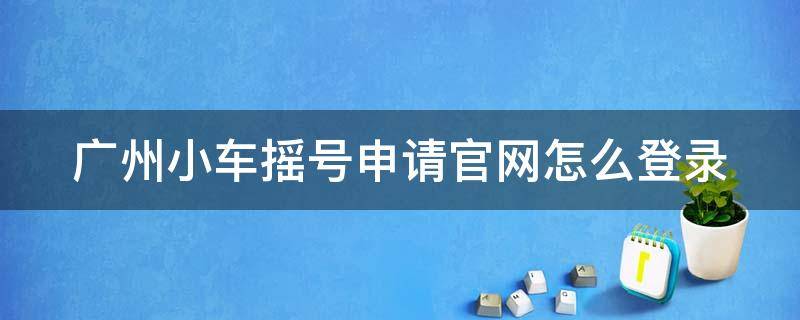 广州小车摇号申请官网怎么登录（广州小车摇号申请官网怎么登录不了）