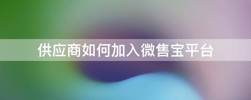供应商如何加入微售宝平台 微商怎么加人找供应链