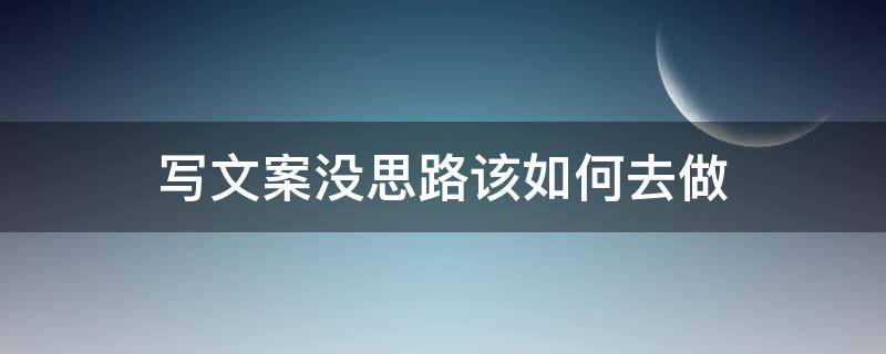 写文案没思路该如何去做（写文案没灵感怎么办）