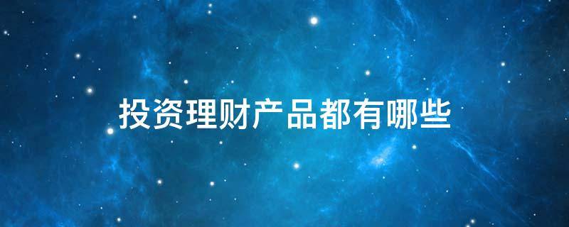 投资理财产品都有哪些（投资理财产品都有哪些种类）