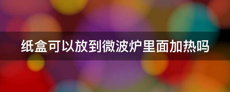 纸盒可以放到微波炉里面加热吗（纸盒能放到微波炉里加热吗）