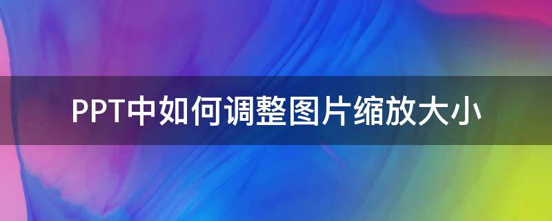 PPT中如何调整图片缩放大小（ppt里如何调整图片大小）