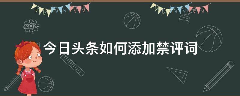今日头条如何添加禁评词（今日头条评论禁忌词）
