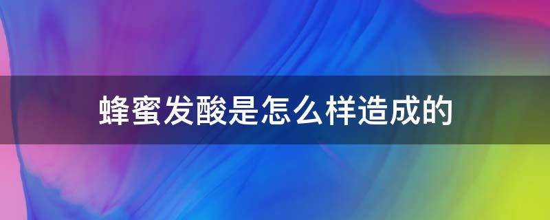 蜂蜜发酸是怎么样造成的（蜂蜜发酸是怎么回事）