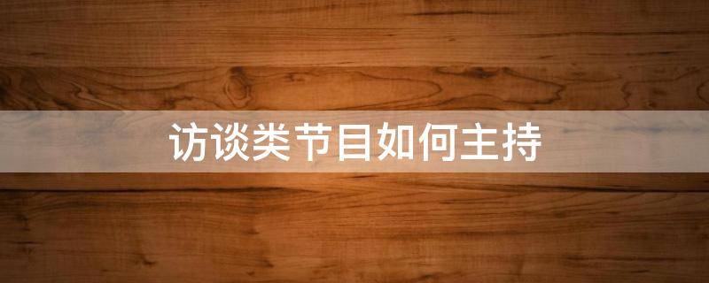 访谈类节目如何主持（访谈类节目如何主持开场白）
