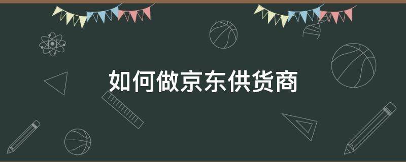 如何做京东供货商 如何做京东供货商