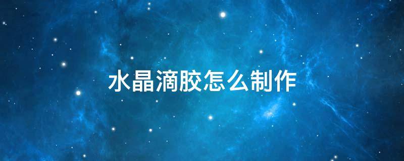水晶滴胶怎么制作 水晶滴胶怎么制作视频