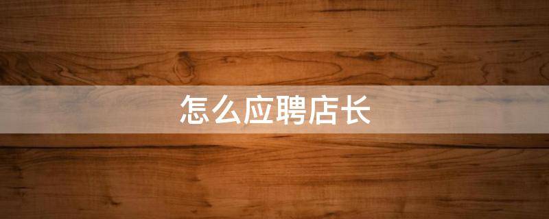 怎么应聘店长 怎么应聘店长岗位