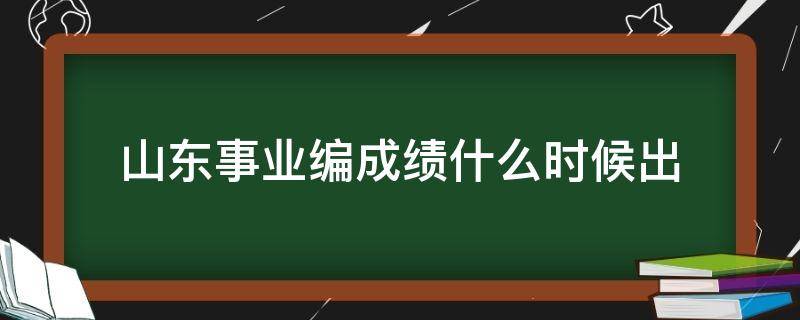 山东事业编成绩什么时候出（山东事业编成绩发布时间）