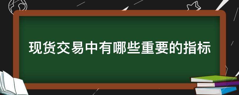 现货交易中有哪些重要的指标（现货交易的作用）