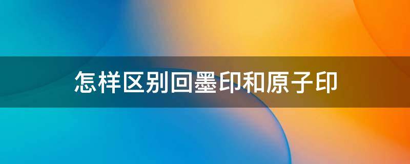 怎样区别回墨印和原子印（怎样区别回墨印和原子印?）
