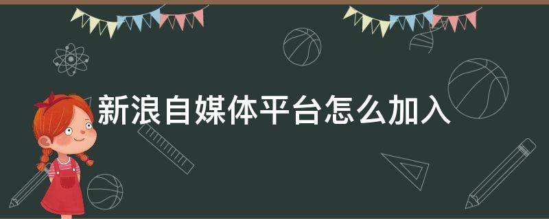 新浪自媒体平台怎么加入（新浪自媒体怎么赚钱）