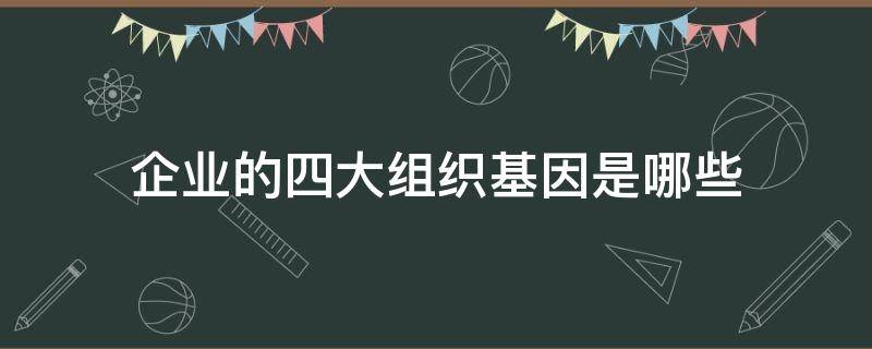 企业的四大组织基因是哪些 企业四大组织机构