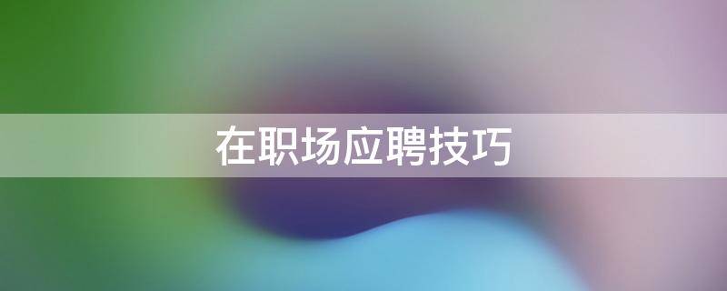 在职场应聘技巧 职场应聘说话技巧