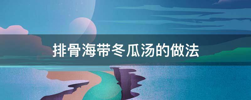 排骨海带冬瓜汤的做法 排骨海带冬瓜汤的做法家常窍门