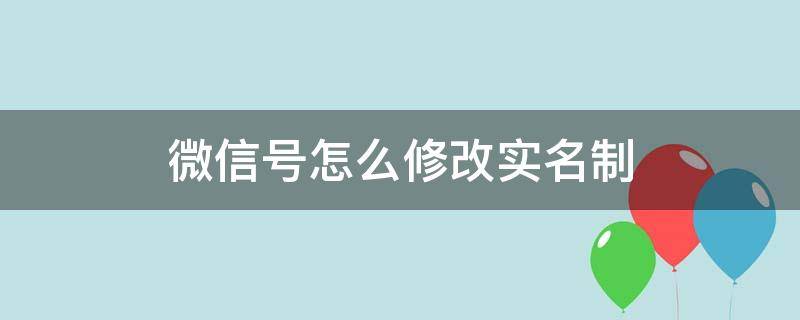 微信号怎么修改实名制 微信号怎么修改实名制认证