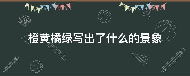 橙黄橘绿写出了什么的景象 橙黄橘绿写出了什么的景象显示了秋天的什么