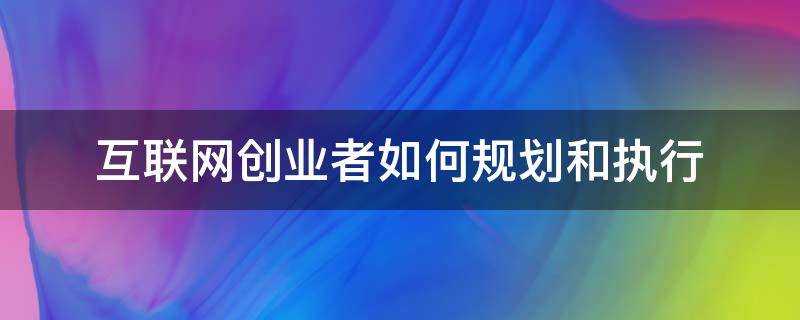 互联网创业者如何规划和执行 互联网创业者如何规划和执行创业计划