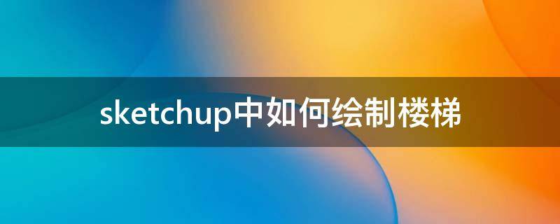 sketchup中如何绘制楼梯（su里楼梯模型怎么画）