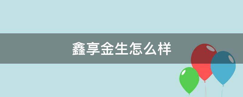 鑫享金生怎么样 鑫享金生属于什么险种