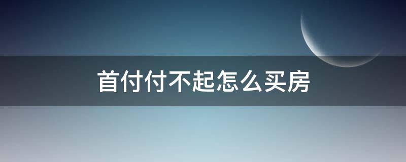 首付付不起怎么买房（首付付不起怎么买房划算）
