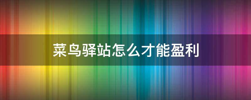 菜鸟驿站怎么才能盈利 菜鸟驿站怎么盈利可以做吗?