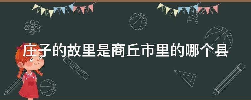 庄子的故里是商丘市里的哪个县（庄子 故里）