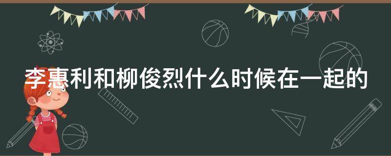 李惠利和柳俊烈什么时候在一起的（李惠利柳俊烈怎么公布恋情的）