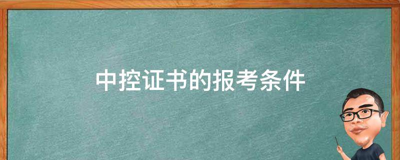 中控证书的报考条件 中控证怎么考报名需要什么条件