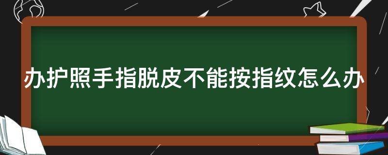 办护照手指脱皮不能按指纹怎么办 护照指纹一定要拇指吗