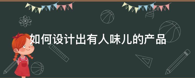 如何设计出有人味儿的产品 在如何设计出有人味的产品,关键点是