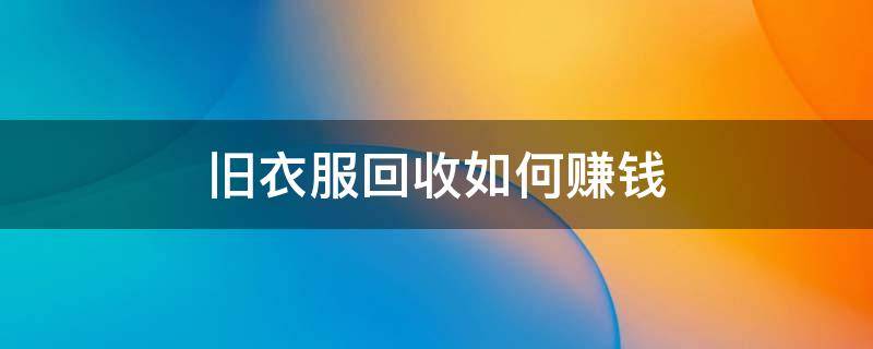 旧衣服回收如何赚钱 旧衣服回收如何赚钱呢