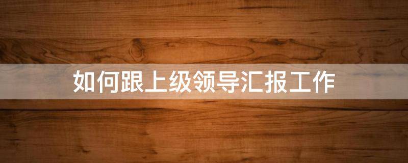 如何跟上级领导汇报工作（如何跟上司汇报工作）
