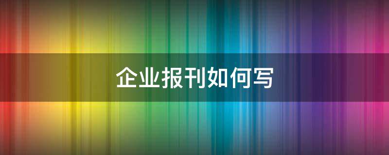 企业报刊如何写（企业报刊文章）