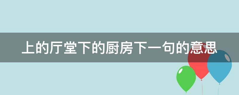 上的厅堂下的厨房下一句的意思（上的厅堂下的厨房啥意思）