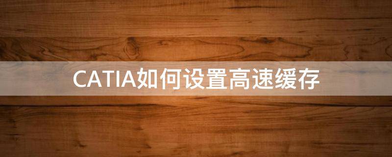 CATIA如何设置高速缓存 catia设置高速缓存步骤