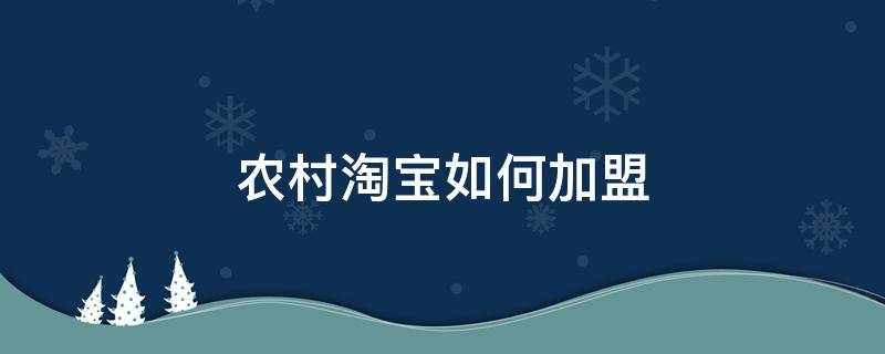 农村淘宝如何加盟（农村淘宝怎么加盟开店）