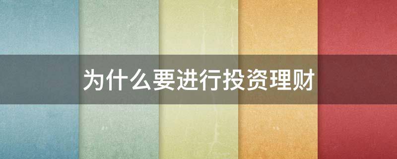 为什么要进行投资理财（为什么要进行投资理财管理）