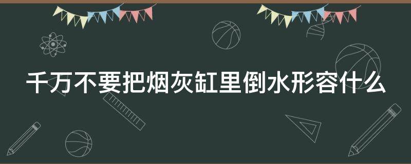 千万不要把烟灰缸里倒水形容什么