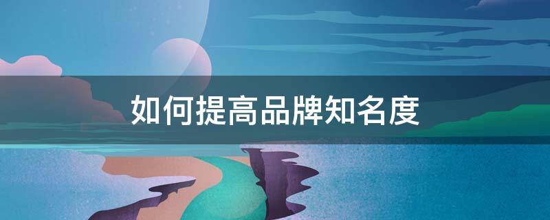 如何提高品牌知名度（如何提高品牌知名度?）