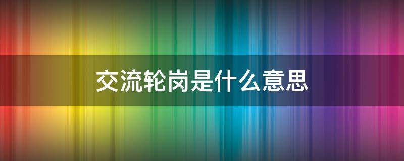 交流轮岗是什么意思 交流轮岗的作用